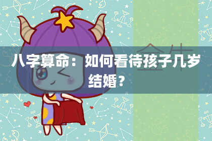 八字算命：如何看待孩子几岁结婚？