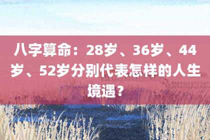 八字算命：28岁、36岁、44岁、52岁分别代表怎样的人生境遇？