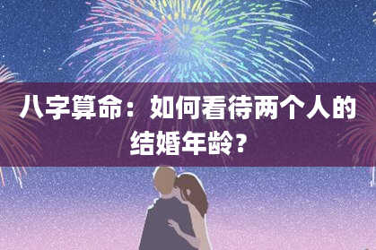 八字算命：如何看待两个人的结婚年龄？