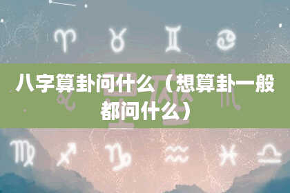 八字算卦问什么（想算卦一般都问什么）