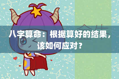 八字算命：根据算好的结果，该如何应对？