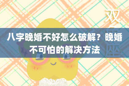 八字晚婚不好怎么破解？晚婚不可怕的解决方法