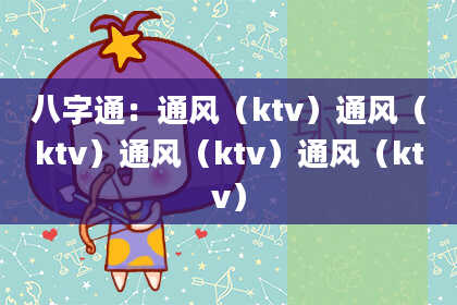 八字通：通风（ktv）通风（ktv）通风（ktv）通风（ktv）