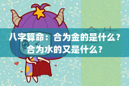 八字算命：合为金的是什么？合为水的又是什么？