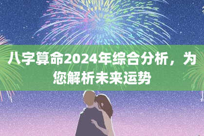 八字算命2024年综合分析，为您解析未来运势