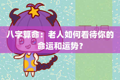 八字算命：老人如何看待你的命运和运势？