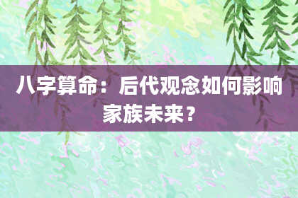 八字算命：后代观念如何影响家族未来？