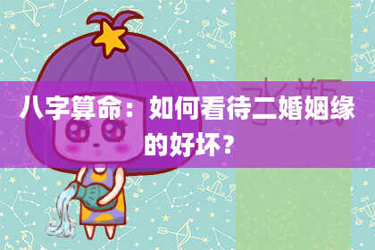 八字算命：如何看待二婚姻缘的好坏？