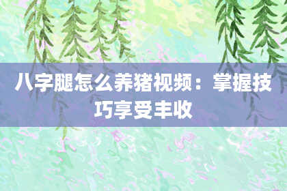 八字腿怎么养猪视频：掌握技巧享受丰收