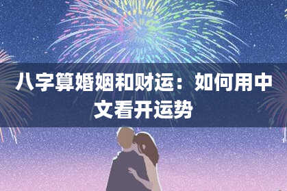 八字算婚姻和财运：如何用中文看开运势