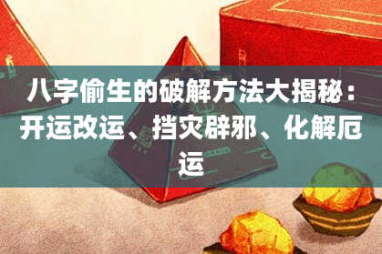 八字偷生的破解方法大揭秘：开运改运、挡灾辟邪、化解厄运