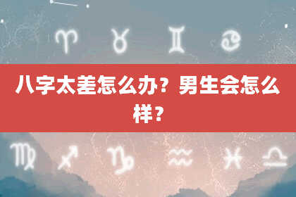 八字太差怎么办？男生会怎么样？