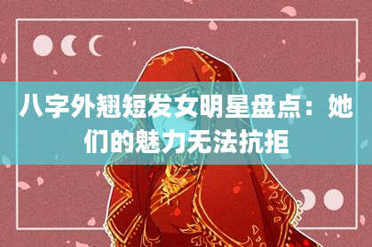 八字外翘短发女明星盘点：她们的魅力无法抗拒