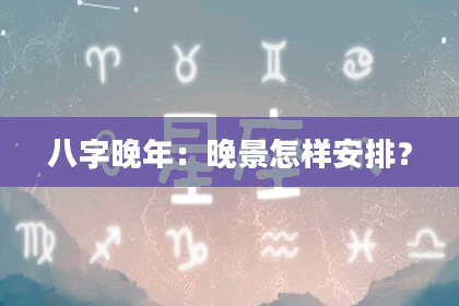 八字晚年：晚景怎样安排？