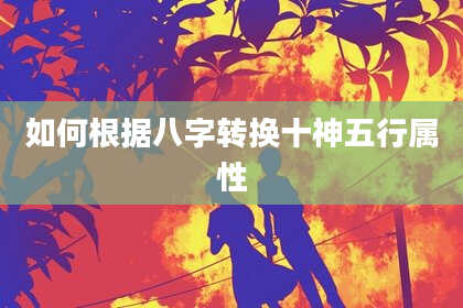 如何根据八字转换十神五行属性