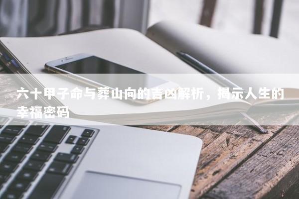 六十甲子命与葬山向的吉凶解析，揭示人生的幸福密码