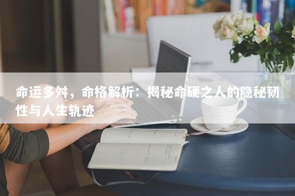 命运多舛，命格解析：揭秘命硬之人的隐秘韧性与人生轨迹