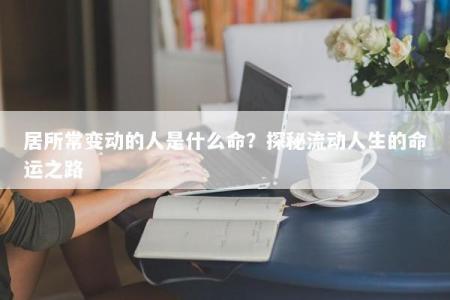 居所常变动的人是什么命？探秘流动人生的命运之路