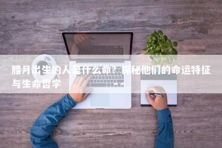 腊月出生的人是什么命？探秘他们的命运特征与生命哲学