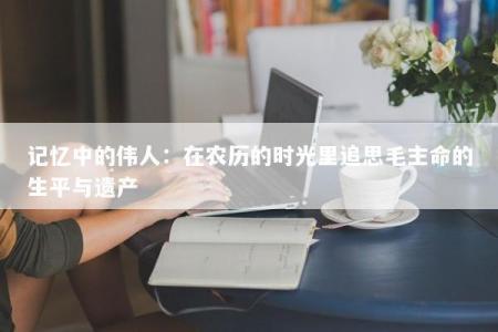 记忆中的伟人：在农历的时光里追思毛主命的生平与遗产