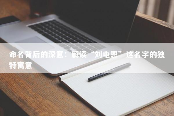 命名背后的深意：解读“刘屯恩”这名字的独特寓意