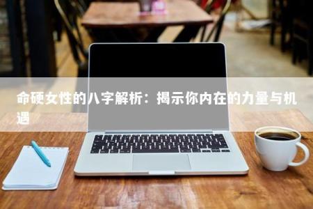 命硬女性的八字解析：揭示你内在的力量与机遇